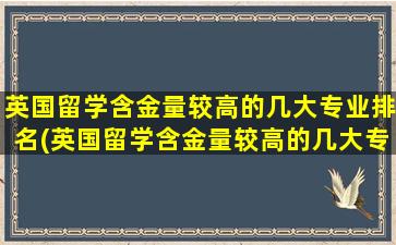 英国留学含金量较高的几大专业排名(英国留学含金量较高的几大专业是什么)