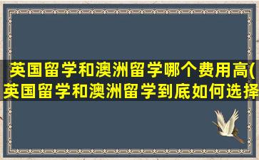 英国留学和澳洲留学哪个费用高(英国留学和澳洲留学到底如何选择)