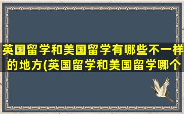 英国留学和美国留学有哪些不一样的地方(英国留学和美国留学哪个含金量高)