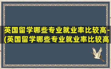 英国留学哪些专业就业率比较高-(英国留学哪些专业就业率比较高-)