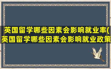 英国留学哪些因素会影响就业率(英国留学哪些因素会影响就业政策)