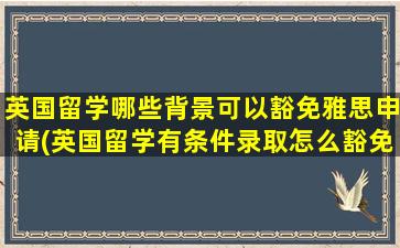 英国留学哪些背景可以豁免雅思申请(英国留学有条件录取怎么豁免雅思)