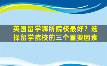 英国留学哪所院校最好？选择留学院校的三个重要因素