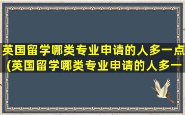 英国留学哪类专业申请的人多一点(英国留学哪类专业申请的人多一些)