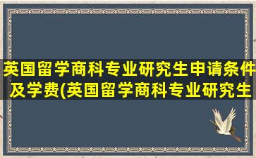 英国留学商科专业研究生申请条件及学费(英国留学商科专业研究生申请条件)