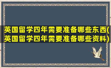 英国留学四年需要准备哪些东西(英国留学四年需要准备哪些资料)