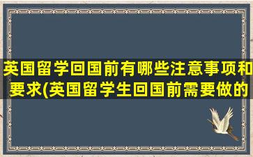 英国留学回国前有哪些注意事项和要求(英国留学生回国前需要做的几件事)