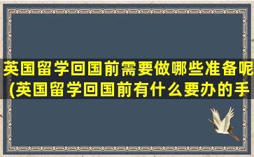 英国留学回国前需要做哪些准备呢(英国留学回国前有什么要办的手续)