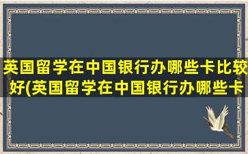 英国留学在中国银行办哪些卡比较好(英国留学在中国银行办哪些卡最好)