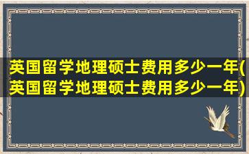 英国留学地理硕士费用多少一年(英国留学地理硕士费用多少一年)