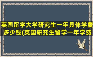 英国留学大学研究生一年具体学费多少钱(英国研究生留学一年学费是多少)