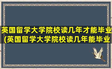 英国留学大学院校读几年才能毕业(英国留学大学院校读几年能毕业)