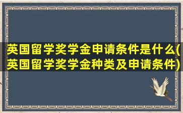 英国留学奖学金申请条件是什么(英国留学奖学金种类及申请条件)