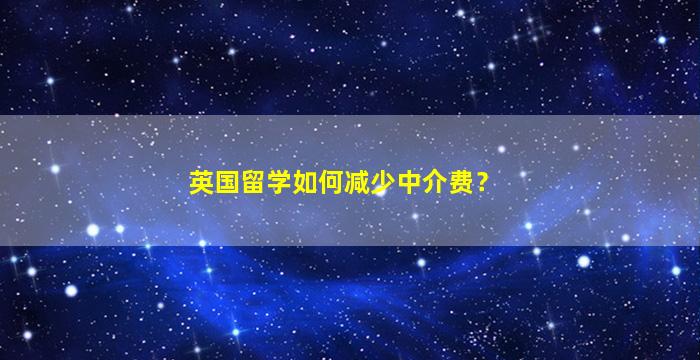 英国留学如何减少中介费？