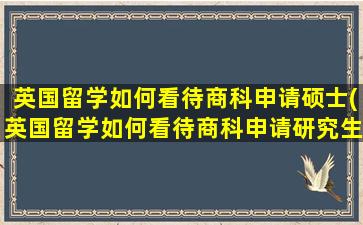 英国留学如何看待商科申请硕士(英国留学如何看待商科申请研究生)