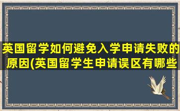 英国留学如何避免入学申请失败的原因(英国留学生申请误区有哪些)