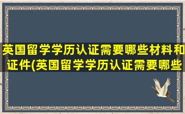 英国留学学历认证需要哪些材料和证件(英国留学学历认证需要哪些材料呢)