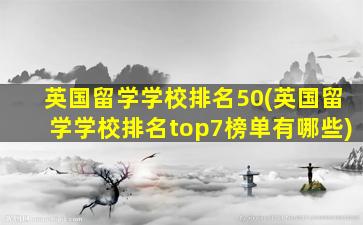 英国留学学校排名50(英国留学学校排名top7榜单有哪些)