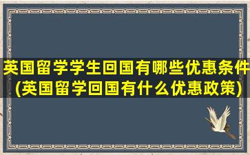 英国留学学生回国有哪些优惠条件(英国留学回国有什么优惠政策)