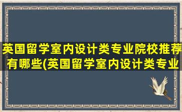 英国留学室内设计类专业院校推荐有哪些(英国留学室内设计类专业院校推荐哪些)