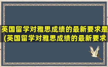 英国留学对雅思成绩的最新要求是(英国留学对雅思成绩的最新要求是多少)