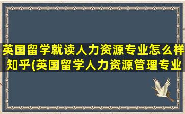 英国留学就读人力资源专业怎么样知乎(英国留学人力资源管理专业)