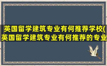 英国留学建筑专业有何推荐学校(英国留学建筑专业有何推荐的专业)