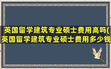 英国留学建筑专业硕士费用高吗(英国留学建筑专业硕士费用多少钱)