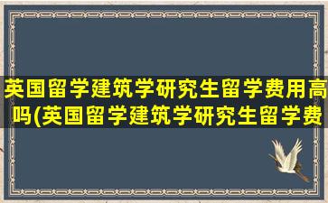 英国留学建筑学研究生留学费用高吗(英国留学建筑学研究生留学费用多少钱)