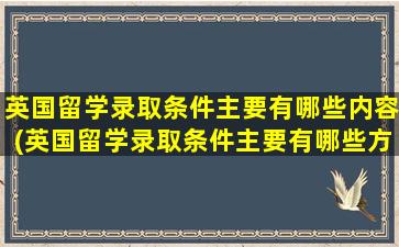 英国留学录取条件主要有哪些内容(英国留学录取条件主要有哪些方面)