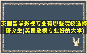 英国留学影视专业有哪些院校选择研究生(英国影视专业好的大学)