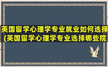 英国留学心理学专业就业如何选择(英国留学心理学专业选择哪些院校-)