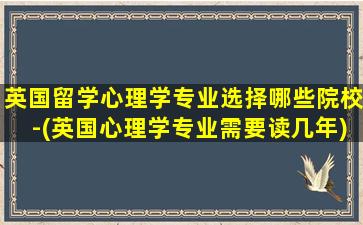 英国留学心理学专业选择哪些院校-(英国心理学专业需要读几年)