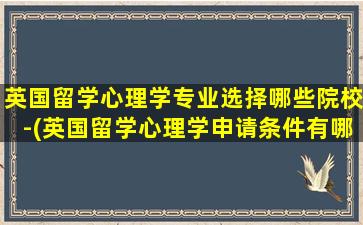 英国留学心理学专业选择哪些院校-(英国留学心理学申请条件有哪些)