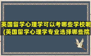 英国留学心理学可以考哪些学校呢(英国留学心理学专业选择哪些院校-)