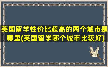 英国留学性价比超高的两个城市是哪里(英国留学哪个城市比较好)