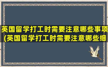 英国留学打工时需要注意哪些事项(英国留学打工时需要注意哪些细节)