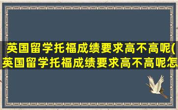 英国留学托福成绩要求高不高呢(英国留学托福成绩要求高不高呢怎么办)