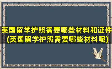 英国留学护照需要哪些材料和证件(英国留学护照需要哪些材料呢)