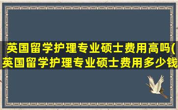 英国留学护理专业硕士费用高吗(英国留学护理专业硕士费用多少钱)