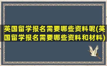 英国留学报名需要哪些资料呢(英国留学报名需要哪些资料和材料)