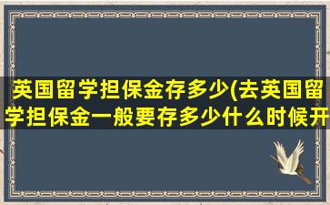 英国留学担保金存多少(去英国留学担保金一般要存多少什么时候开始存)