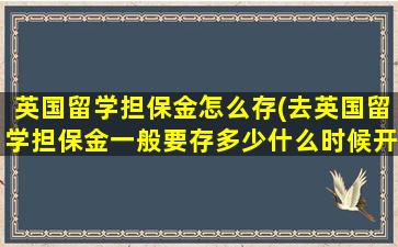 英国留学担保金怎么存(去英国留学担保金一般要存多少什么时候开始存)