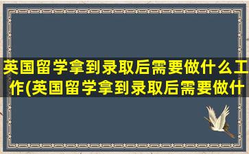 英国留学拿到录取后需要做什么工作(英国留学拿到录取后需要做什么事情)