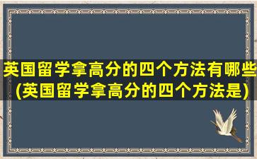 英国留学拿高分的四个方法有哪些(英国留学拿高分的四个方法是)