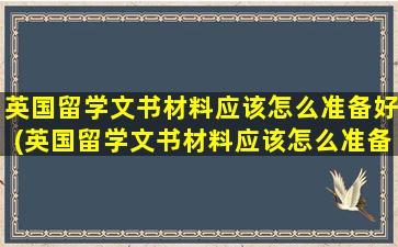 英国留学文书材料应该怎么准备好(英国留学文书材料应该怎么准备才好)