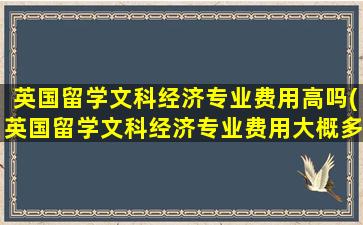 英国留学文科经济专业费用高吗(英国留学文科经济专业费用大概多少)