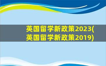 英国留学新政策2023(英国留学新政策2019)