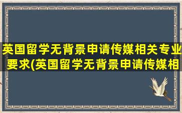 英国留学无背景申请传媒相关专业要求(英国留学无背景申请传媒相关专业的大学)