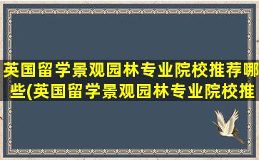 英国留学景观园林专业院校推荐哪些(英国留学景观园林专业院校推荐有哪些)